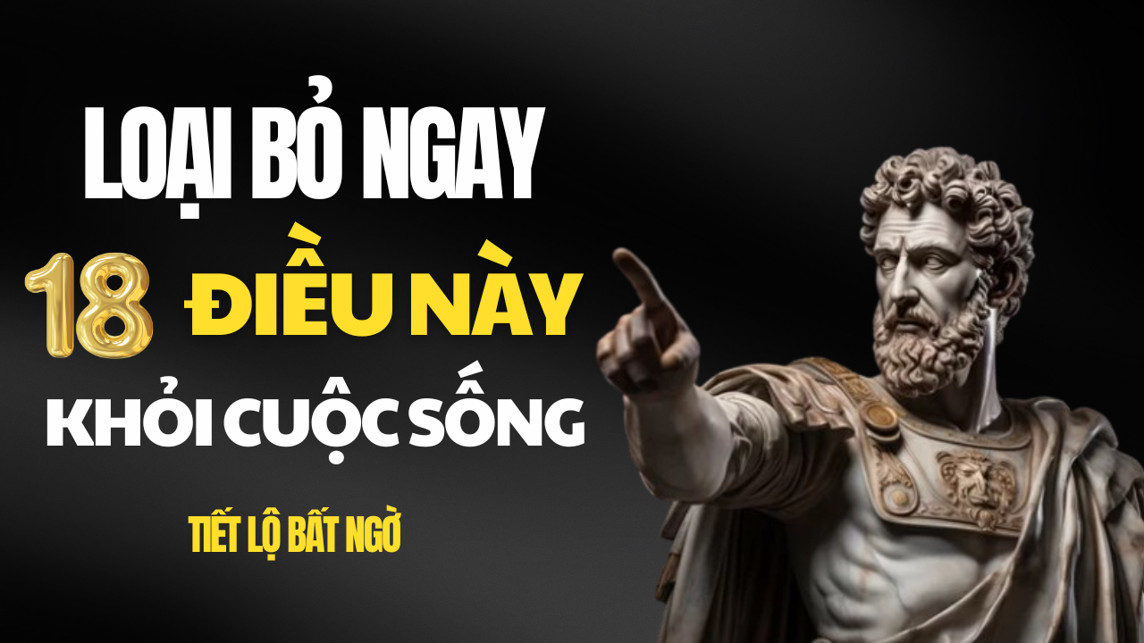 18 Điều Bạn Nên Âm Thầm Loại Bỏ Khỏi Cuộc Sống Ngay Hôm Nay - Bài Học Khắc Kỷ